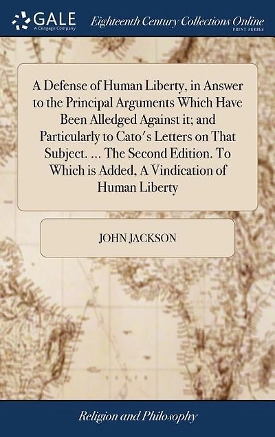 A Defense of Human Liberty, in Answer to the Principal Arguments Which Have Been Alledged Against it; and Particularly to Cato's Letters on That Subject. ... The Second Edition. To Which is Added, A Vindication of Human Liberty