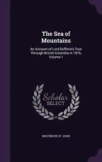The Sea of Mountains: An Account of Lord Dufferin's Tour Through British Columbia in 1876, Volume 1