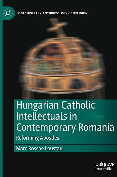 Hungarian Catholic Intellectuals Contemporary Romania: Reforming Apostles