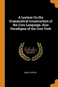 A Lecture On the Grammatical Construction of Cree Language. Also Paradigms Verb