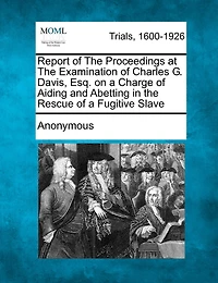 Report Of The Proceedings At The Examination Of Charles G. Davis, Esq. On A Charge Of Aiding And Abetting In The Rescue Of A Fugitive Slave