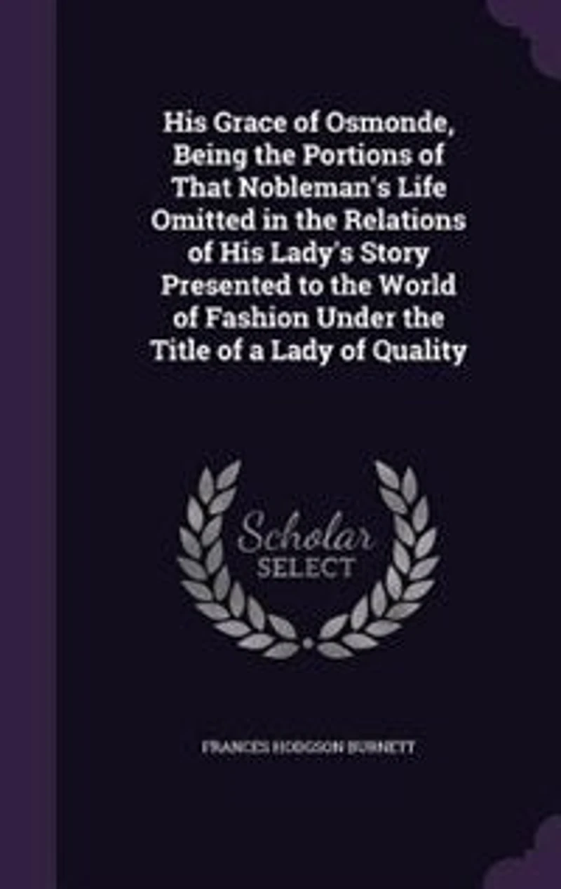 His Grace of Osmonde: Being the Portions That Nobleman's Life Omitted Relation Lady's Story Presented to