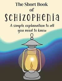 The Short Book of Schizophrenia: A Simple Explanation To All You Need To Know