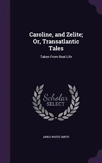 Caroline, and Zelite; Or, Transatlantic Tales: Taken From Real Life