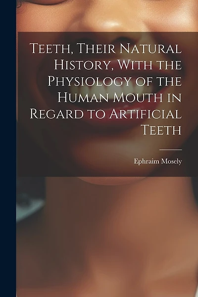 Teeth, Their Natural History, With the Physiology of the Human Mouth in Regard to Artificial Teeth