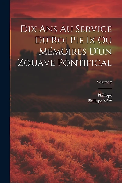 Dix Ans Au Service Du Roi Pie Ix Ou Mémoires D'un Zouave Pontifical; Volume 2