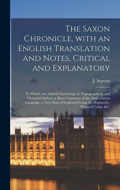 The Saxon Chronicle, With an English Translation and Notes, Critical and Explanatory: to Which Are Added Chronological, Topographical, and Glossarial Indices, a Short Grammar of the Anglo-Saxon Language, a New Map of England During the Heptarchy, ...