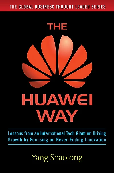 The Huawei Way: Lessons from an International Tech Giant on Driving Growth by Focusing Never-Ending Innovation