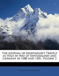 The Journal of Montaigne's Travels Italy by Way Switzerland and Germany 1580 1581, Volume 3