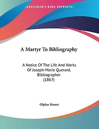 A Martyr To Bibliography: A Notice Of The Life And Works Of Joseph-Marie Querard, Bibliographer (1867)