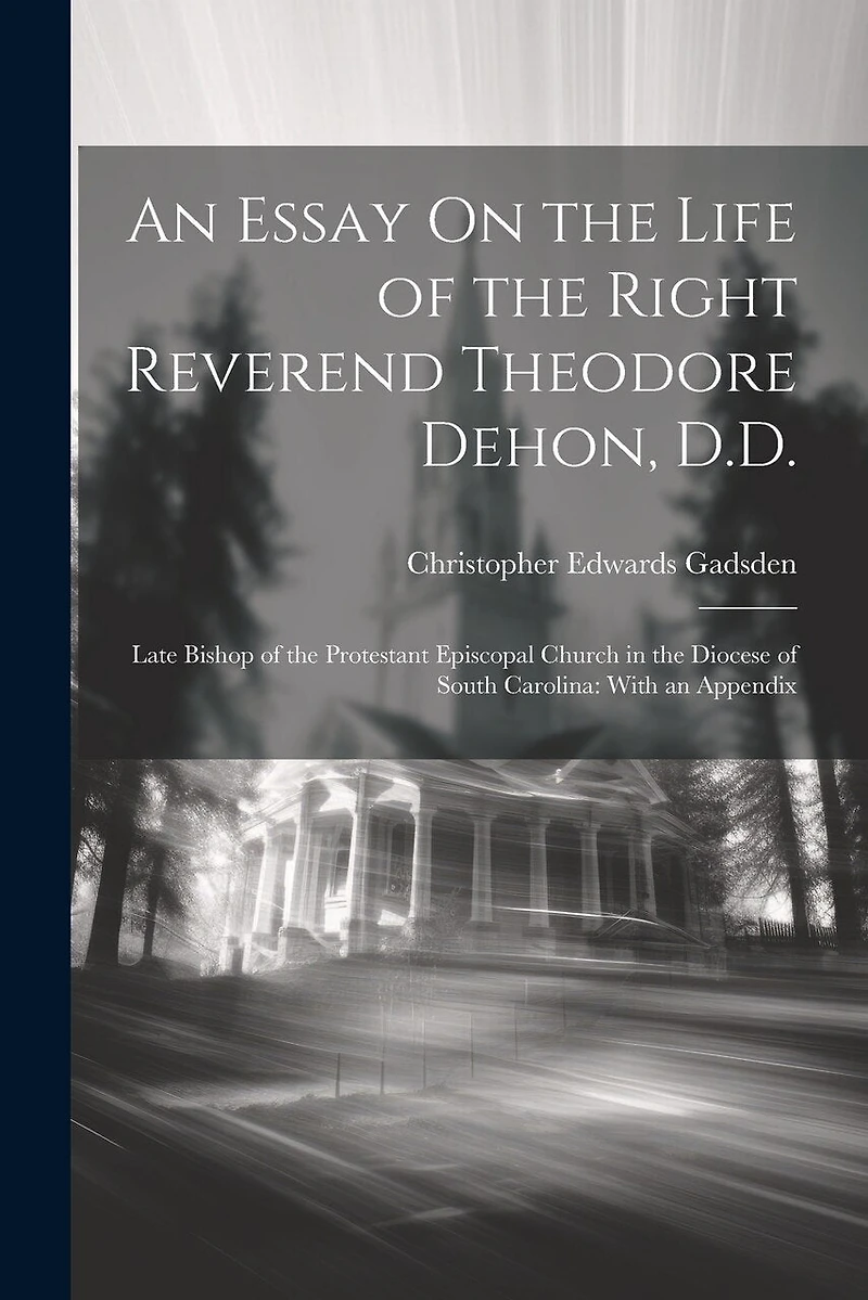 An Essay On the Life of the Right Reverend Theodore Dehon, D.D.: Late Bishop of the Protestant Episcopal Church in the Diocese of South Carolina: With an Appendix