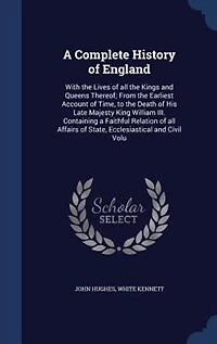 A Complete History of England: With the Lives all Kings and Queens Thereof; From Earliest Account Time, to Death