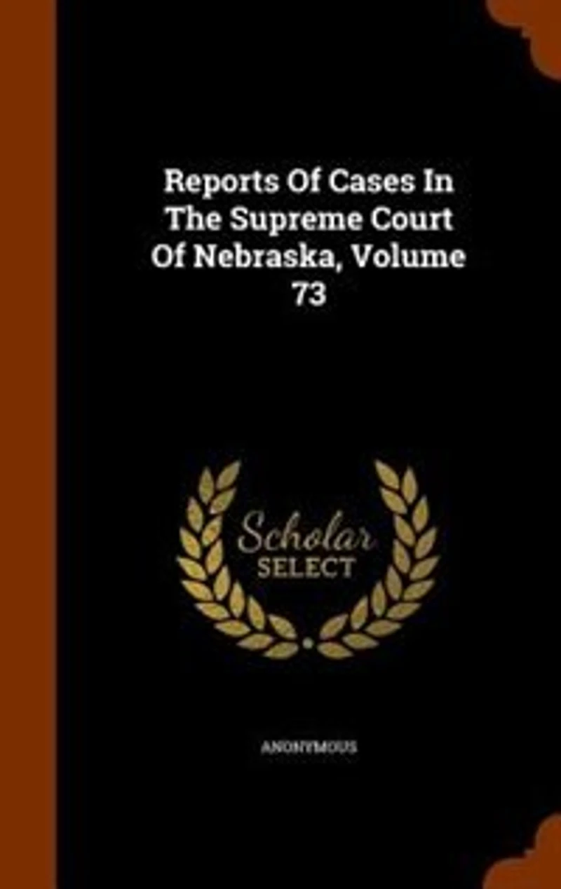 Reports Of Cases In The Supreme Court Of Nebraska, Volume 73