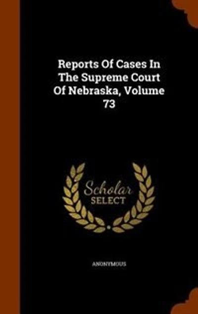 Reports Of Cases In The Supreme Court Of Nebraska, Volume 73