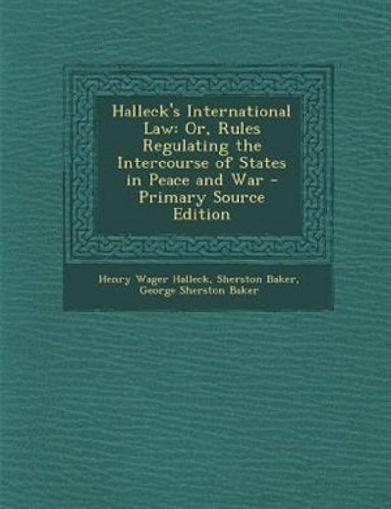 Halleck's International Law: Or, Rules Regulating the Intercourse of States Peace and War