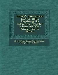 Halleck's International Law: Or, Rules Regulating the Intercourse of States Peace and War