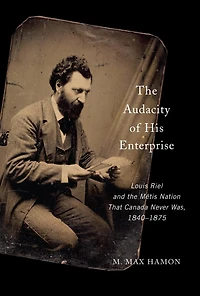 the Audacity of His Enterprise: Louis Riel and Métis Nation That Canada Never Was, 1840–1875