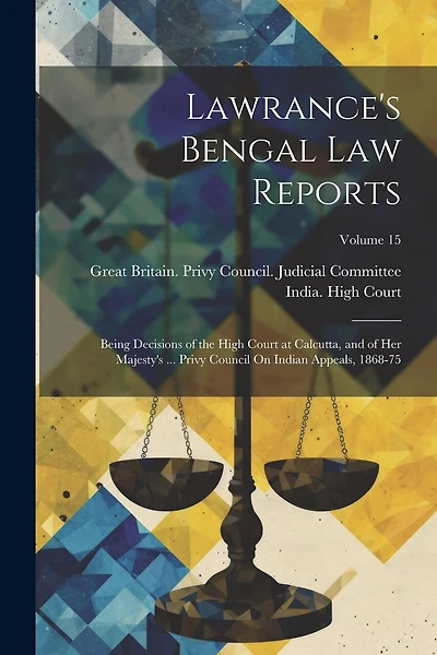 Lawrance's Bengal Law Reports: Being Decisions of the High Court at Calcutta, and of Her Majesty's ... Privy Council On Indian Appeals, 1868-75; Volume 15
