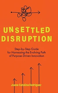 Unsettled Disruption: Step-by-step Guide For Harnessing The Evolving Path Of Purpose-driven Innovation
