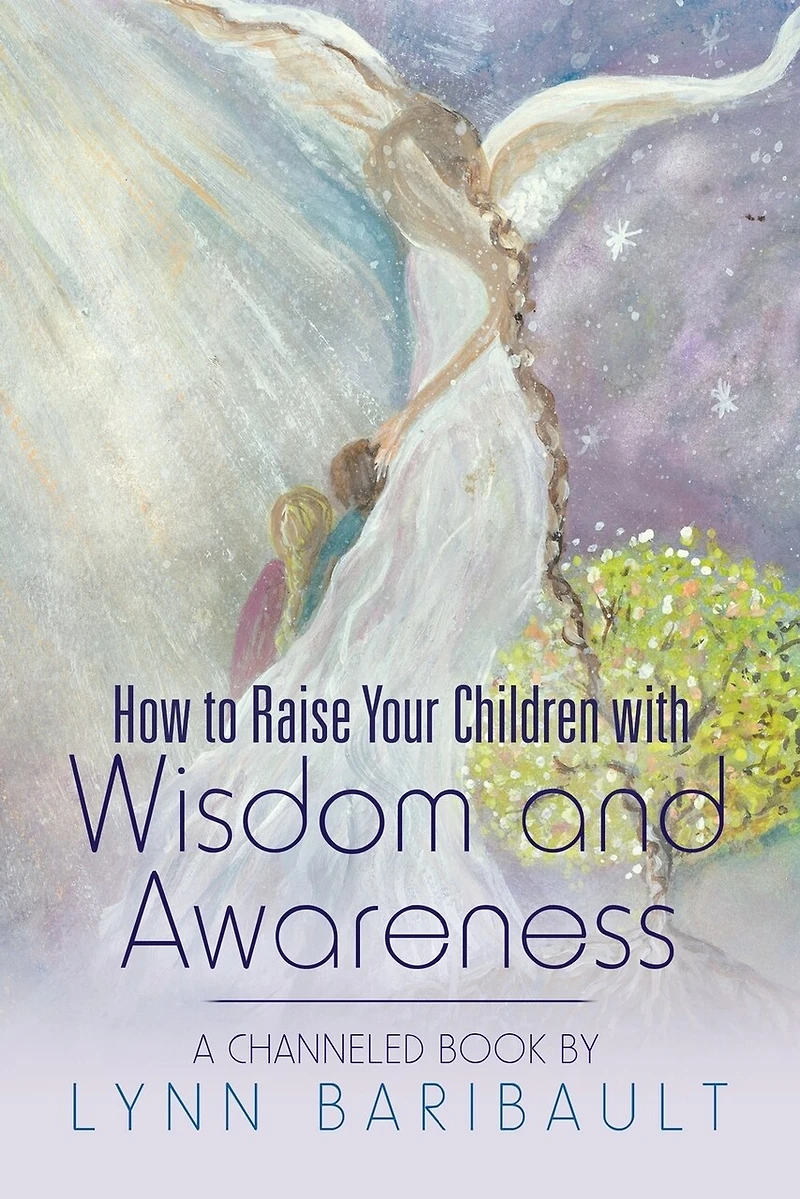 How to Raise Your Children with Wisdom and Awareness: A channeled book by Lynn Baribault