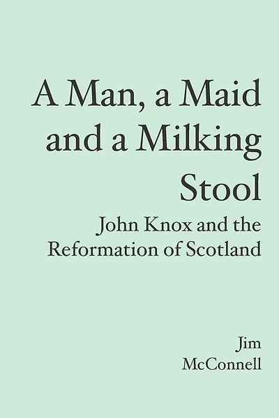 A Man, a Maid and a Milking Stool: John Knox and the Reformation of Scotland