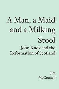 A Man, a Maid and a Milking Stool: John Knox and the Reformation of Scotland