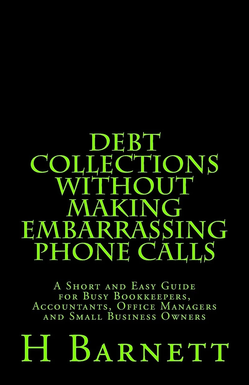 Debt Collections Without Making Embarrassing Phone Calls: A Short and Easy Guide for Busy Bookkeepers, Accountants, Office Managers and Small Business Owners