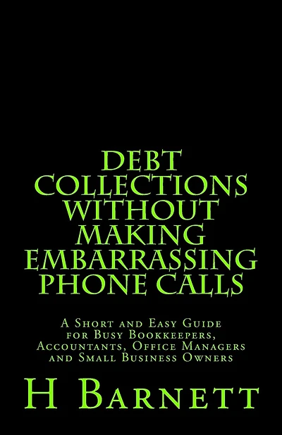 Debt Collections Without Making Embarrassing Phone Calls: A Short and Easy Guide for Busy Bookkeepers, Accountants, Office Managers and Small Business Owners