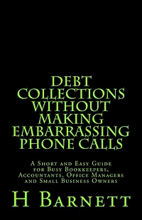 Debt Collections Without Making Embarrassing Phone Calls: A Short and Easy Guide for Busy Bookkeepers, Accountants, Office Managers and Small Business Owners