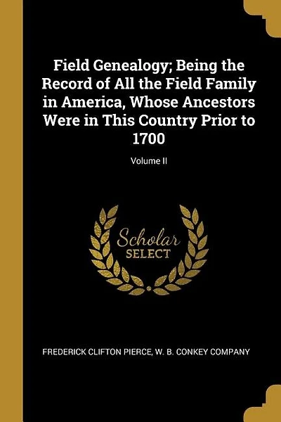 Field Genealogy; Being the Record of All the Field Family in America, Whose Ancestors Were in This Country Prior to 1700; Volume II