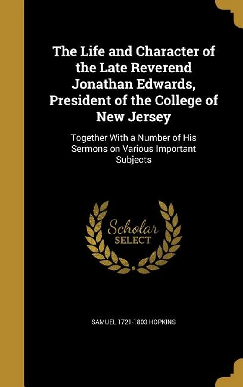 the Life and Character of Late Reverend Jonathan Edwards, President College New Jersey: Together With a Number His Sermons on Various Important Subjects (Classic Reprint)
