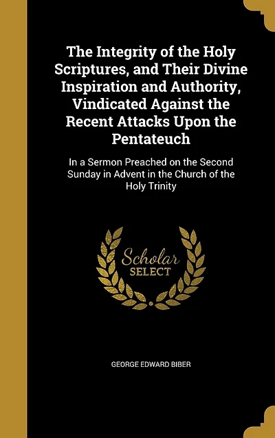 the Integrity of Holy Scriptures, and Their Divine Inspiration Authority, Vindicated Against Recent Attacks Upon Pentateuch: a Sermon Preached on Second Sunday Advent Church Trinity, Roehampton