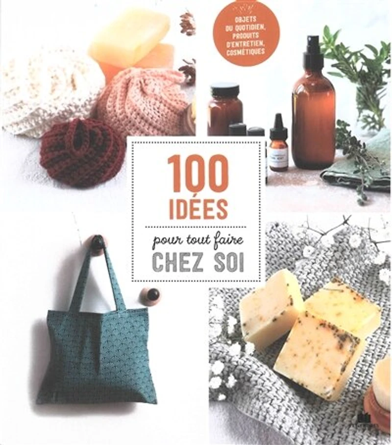 100 idées pour tout faire chez soi: objets du quotidien, produits d'entretien, cosmétiques