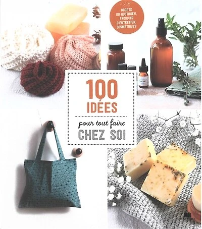 100 idées pour tout faire chez soi: objets du quotidien, produits d'entretien, cosmétiques