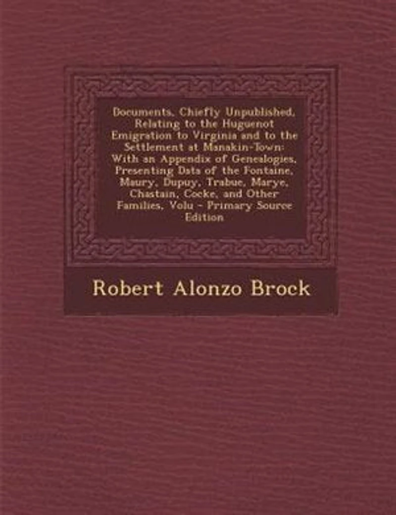Documents, Chiefly Unpublished, Relating to the Huguenot Emigration to Virginia and to the Settlement at Manakin-Town: With an Appendix of Genealogies, Presenting Data of the Fontaine, Maury, Dupuy, Trabue, Marye, Chas