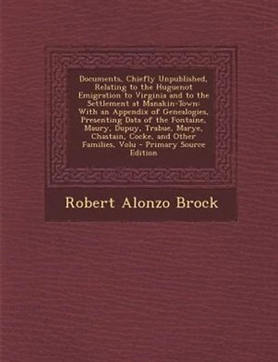 Documents, Chiefly Unpublished, Relating to the Huguenot Emigration to Virginia and to the Settlement at Manakin-Town: With an Appendix of Genealogies, Presenting Data of the Fontaine, Maury, Dupuy, Trabue, Marye, Chas