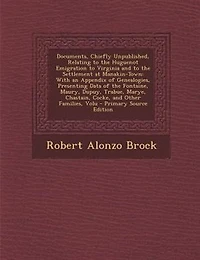 Documents, Chiefly Unpublished, Relating to the Huguenot Emigration to Virginia and to the Settlement at Manakin-Town: With an Appendix of Genealogies, Presenting Data of the Fontaine, Maury, Dupuy, Trabue, Marye, Chas