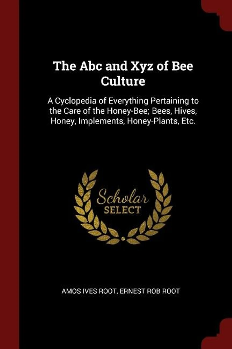 The Abc and Xyz of Bee Culture: A Cyclopedia of Everything Pertaining to the Care of the Honey-Bee; Bees, Hives, Honey, Implements,