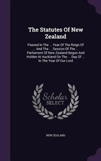 The Statutes Of New Zealand: Passed In The ... Year Of The Reign Of ... And The ... Session Of The ... Parliament Of New Zealand