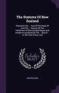 The Statutes Of New Zealand: Passed In The ... Year Of The Reign Of ... And The ... Session Of The ... Parliament Of New Zealand