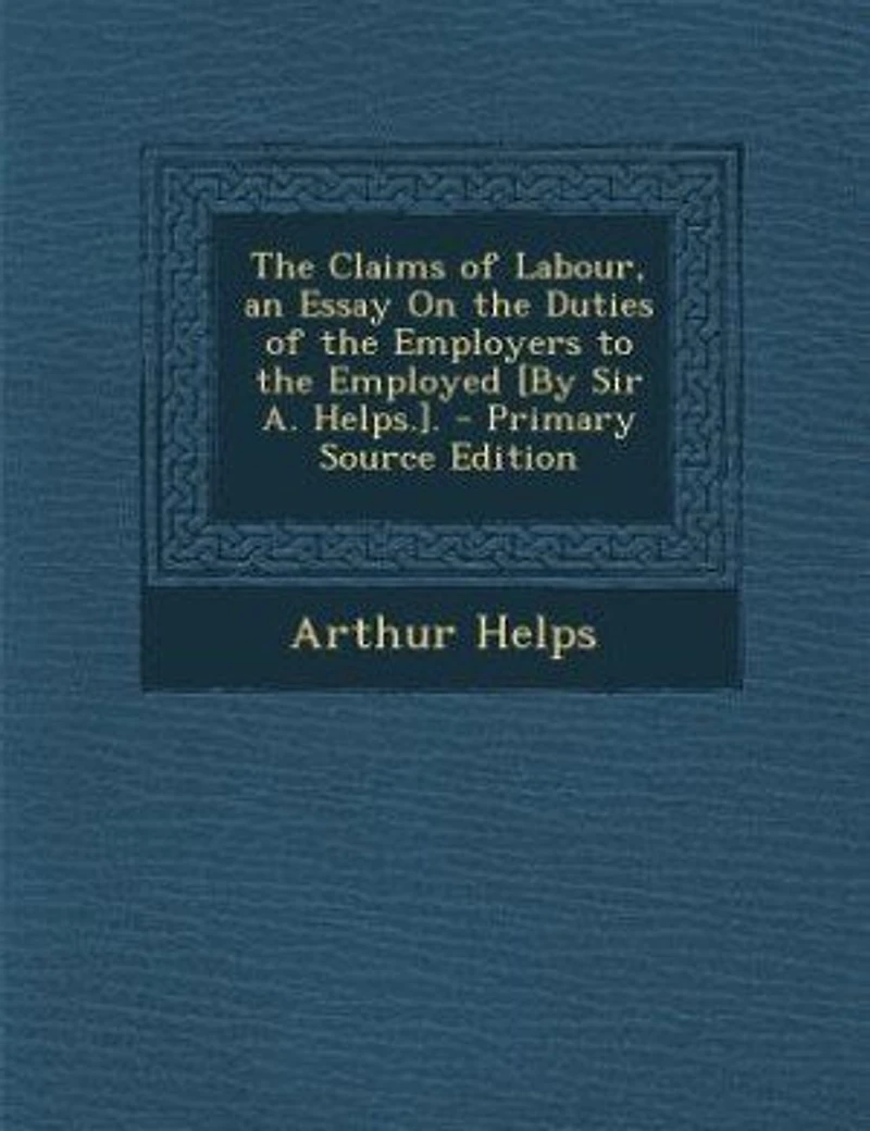 The Claims Of Labour, An Essay On Duties Employers To Employed [by Sir A. Helps.]