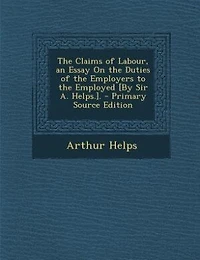 The Claims Of Labour, An Essay On Duties Employers To Employed [by Sir A. Helps.]