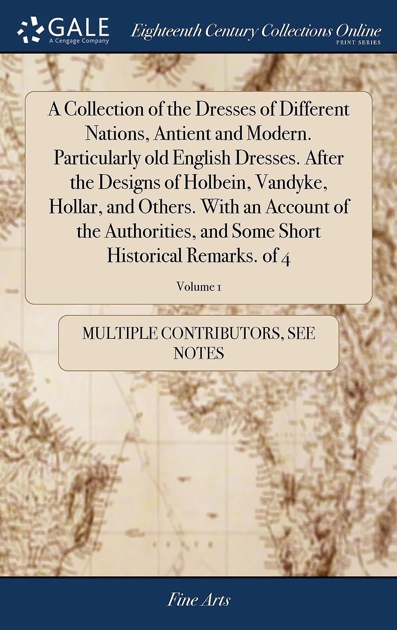 A Collection of the Dresses Different Nations, Antient and Modern. Particularly old English Dresses. After Designs Holbein, Vandyke, Hollar, Others. With an Account Authorities, Some Short Historical Remarks. 4; Volume 1
