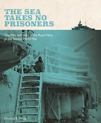 The Sea Takes No Prisoners: The Men and Ships of the Royal Navy in the Second World War