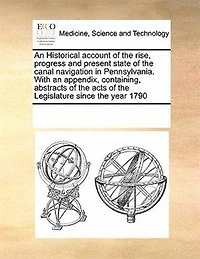an Historical Account of The Rise, Progress and Present State Canal Navigation Pennsylvania: With Appendix, Containing, Abstracts Acts Legislature Since Year 1790,