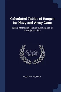 Calculated Tables of Ranges for Navy and Army Guns: With a Method Finding the Distance an Object at Sea (Classic Reprint)