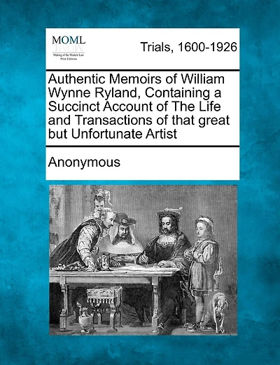 Authentic Memoirs Of William Wynne Ryland, Containing A Succinct Account Of The Life And Transactions Of That Great But Unfortunate Artist