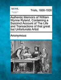 Authentic Memoirs Of William Wynne Ryland, Containing A Succinct Account Of The Life And Transactions Of That Great But Unfortunate Artist