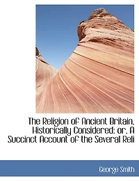 the Religion of Ancient Britain, Historically Considered: Or, a Succinct Account Several Religious Systems Which Have Obtained This Island From Earliest Times to Norman Conquest. Including an Investigation Into Early Progress Erro