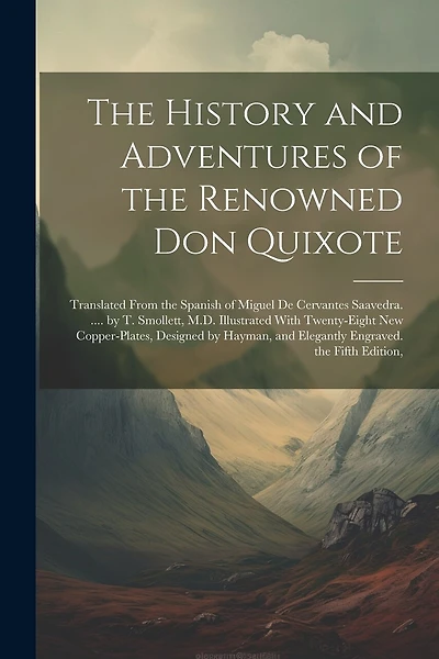 The History and Adventures of the Renowned Don Quixote: Translated From the Spanish of Miguel De Cervantes Saavedra. .... by T. Smollett, M.D. Illustrated With Twenty-Eight New Copper-Plates, Designed by Hayman, and Elegantly Engraved. the Fifth Edition,